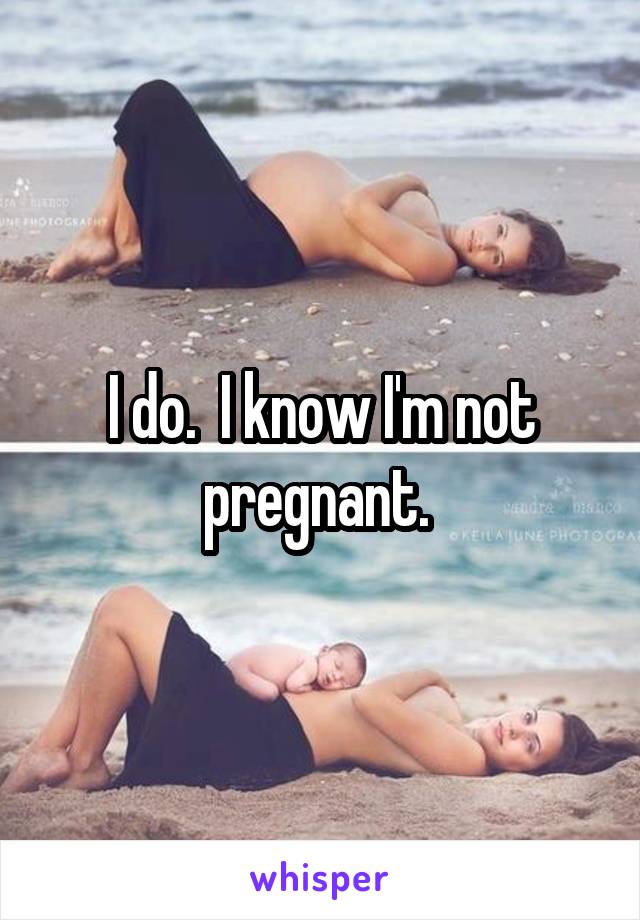 I do.  I know I'm not pregnant. 