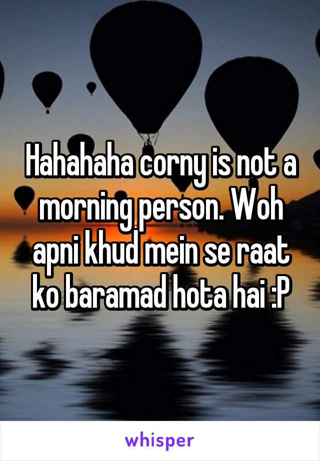 Hahahaha corny is not a morning person. Woh apni khud mein se raat ko baramad hota hai :P