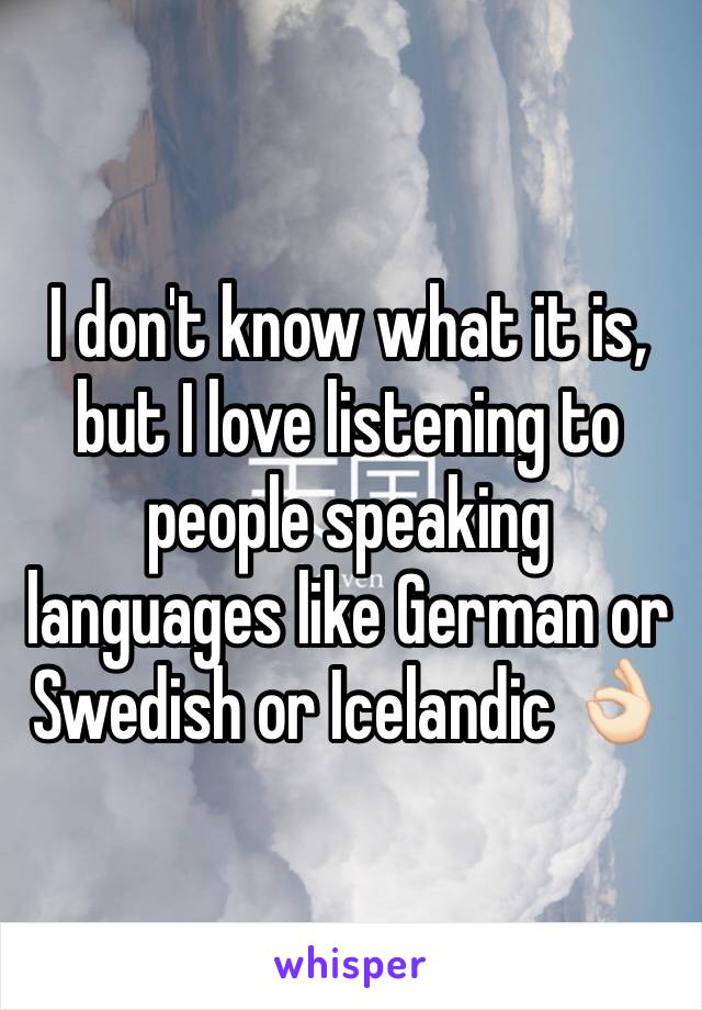 I don't know what it is, but I love listening to people speaking languages like German or Swedish or Icelandic 👌🏻