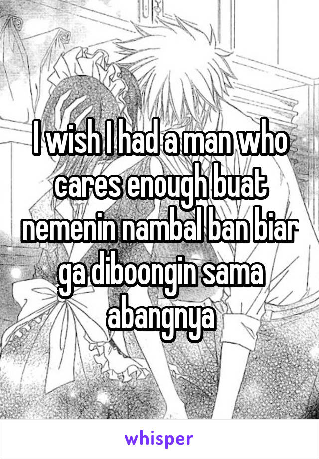 I wish I had a man who cares enough buat nemenin nambal ban biar ga diboongin sama abangnya