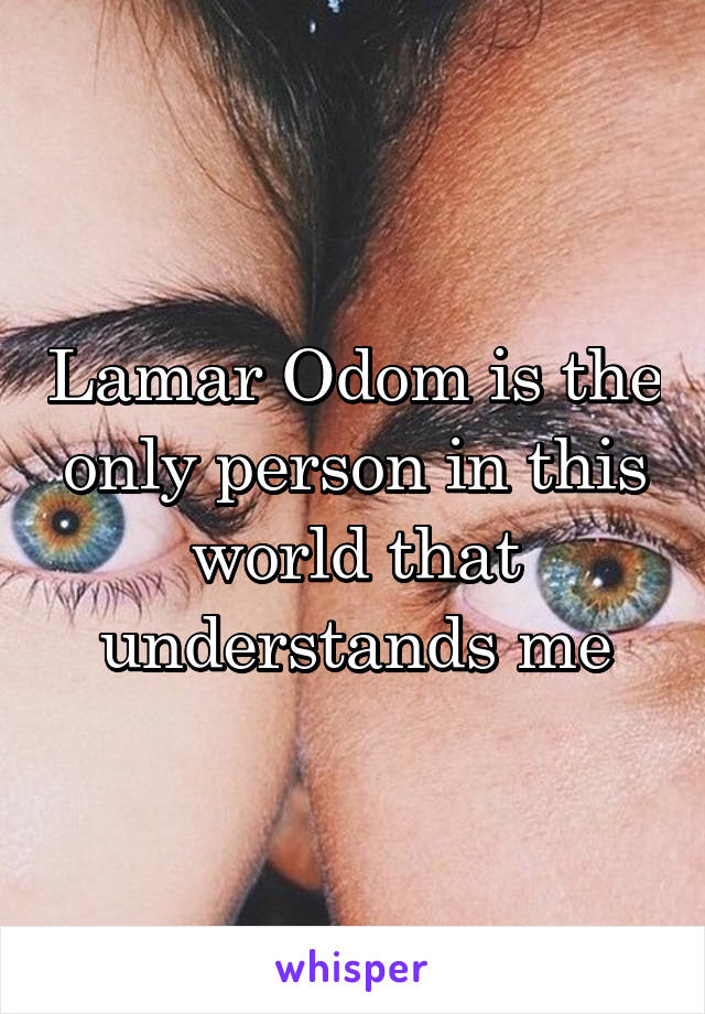 Lamar Odom is the only person in this world that understands me