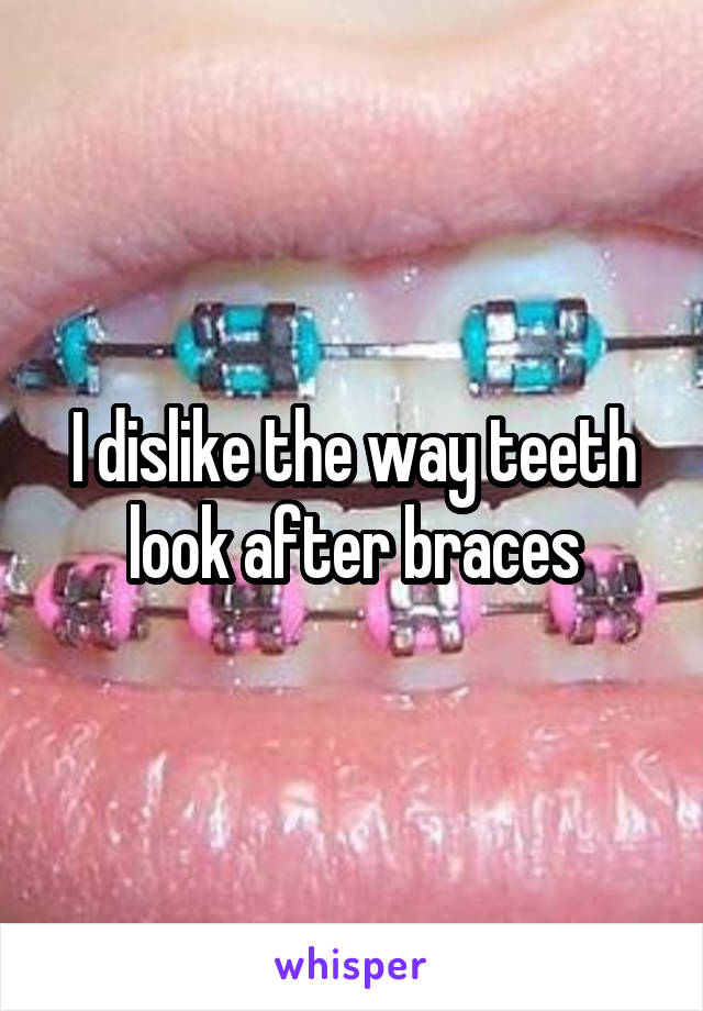 I dislike the way teeth look after braces