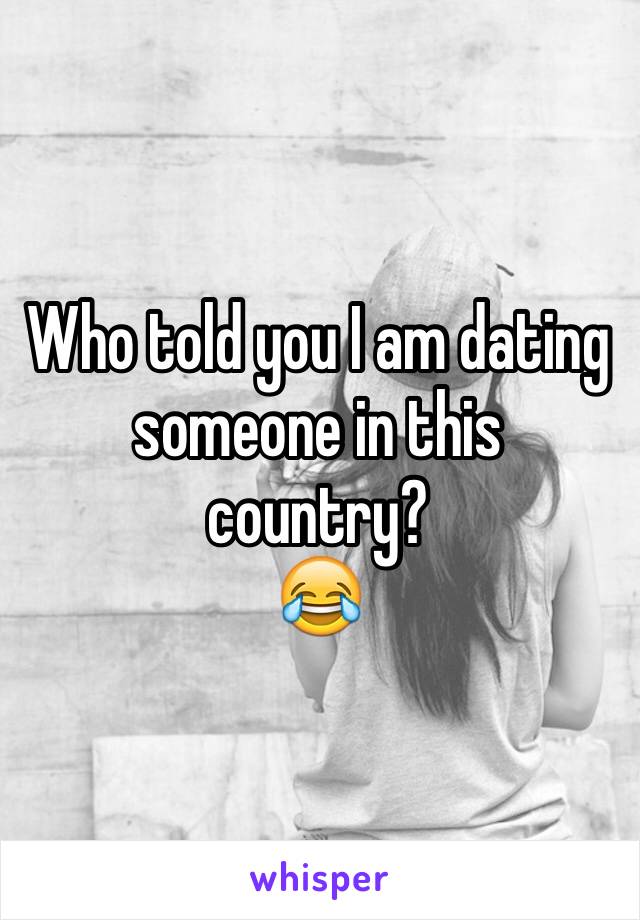 Who told you I am dating someone in this country? 
😂