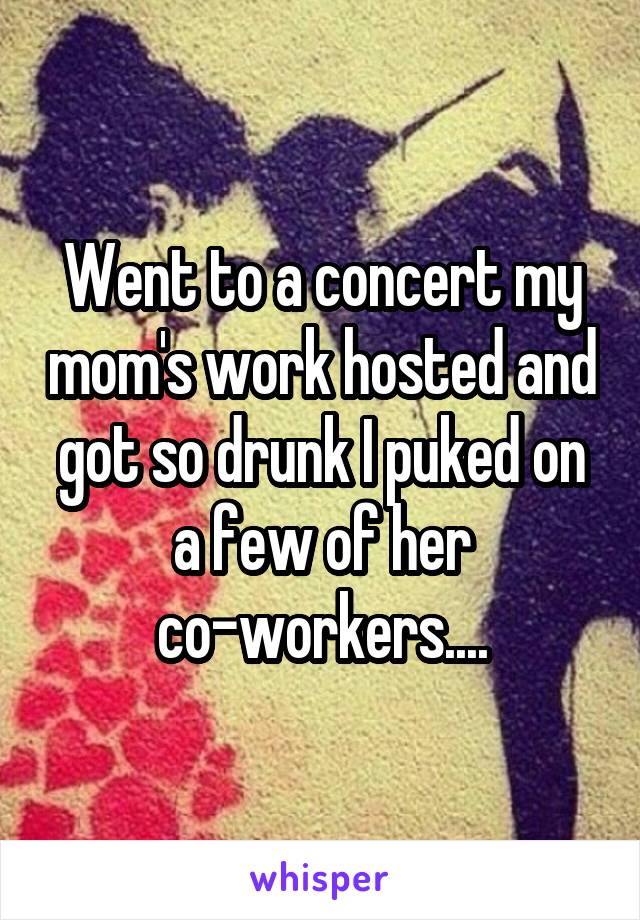 Went to a concert my mom's work hosted and got so drunk I puked on a few of her co-workers....