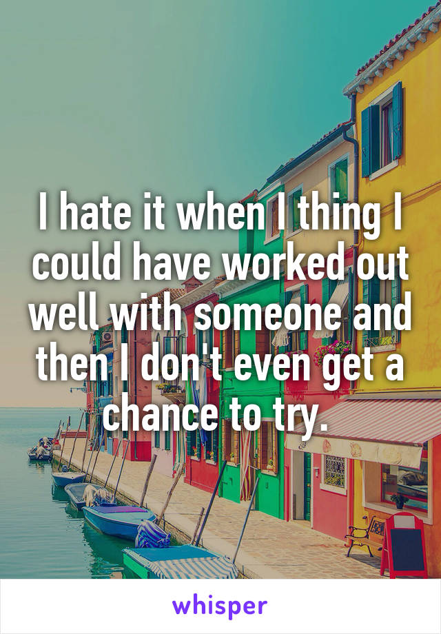 I hate it when I thing I could have worked out well with someone and then I don't even get a chance to try. 