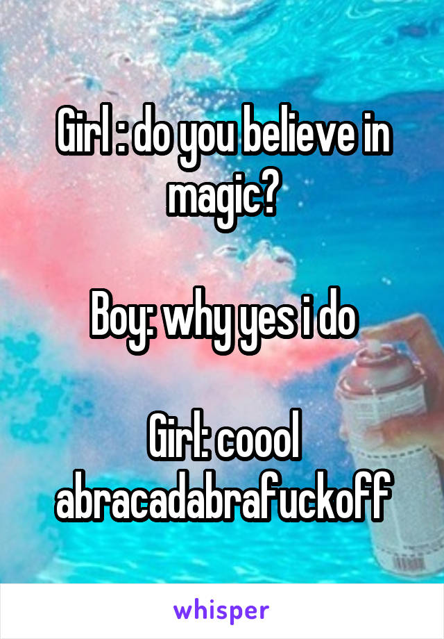 Girl : do you believe in magic?

Boy: why yes i do

Girl: coool abracadabrafuckoff