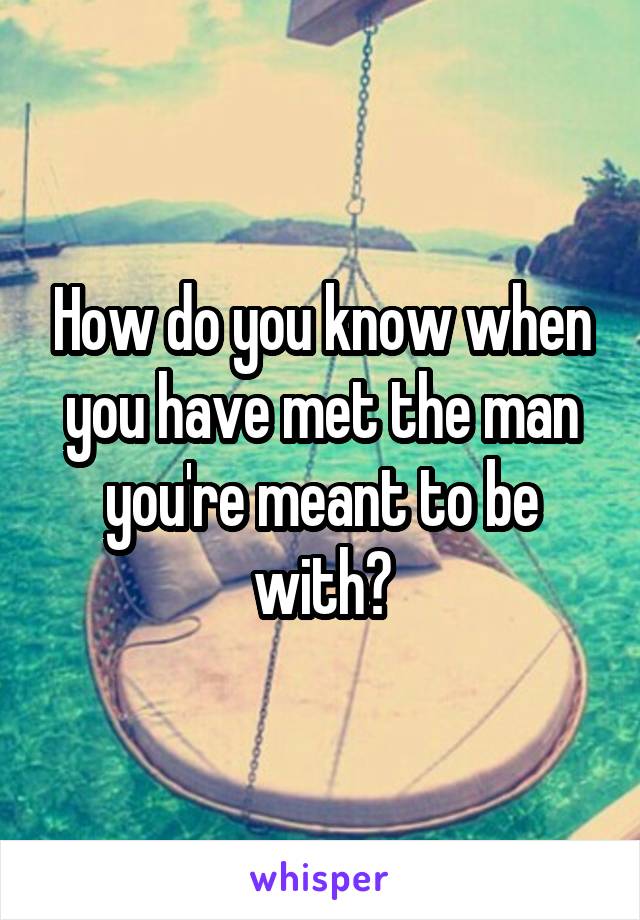 How do you know when you have met the man you're meant to be with?