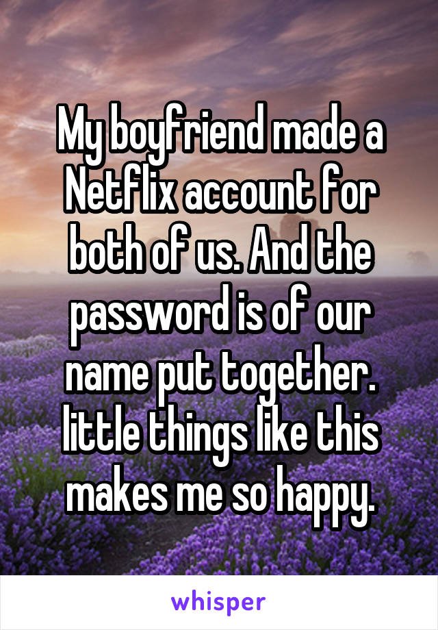 My boyfriend made a Netflix account for both of us. And the password is of our name put together. little things like this makes me so happy.