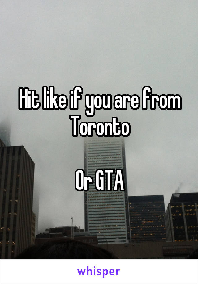 Hit like if you are from Toronto

Or GTA