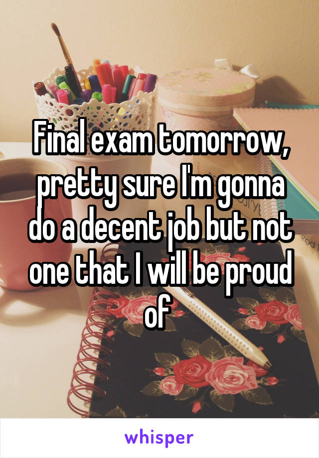 Final exam tomorrow, pretty sure I'm gonna do a decent job but not one that I will be proud of 