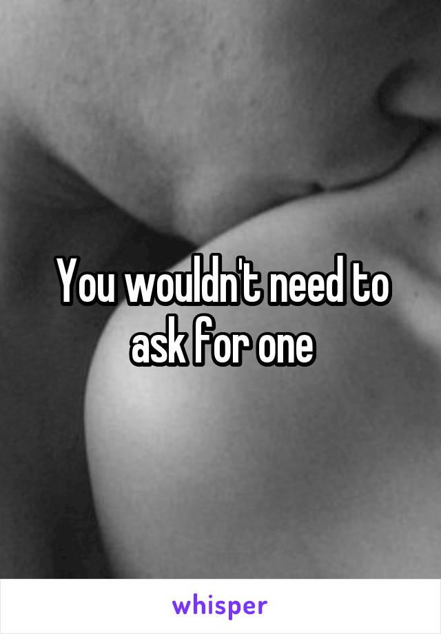 You wouldn't need to ask for one