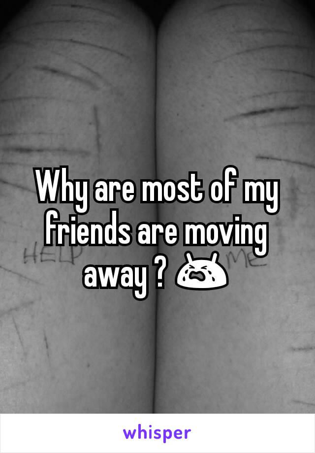 Why are most of my friends are moving away ? 😭