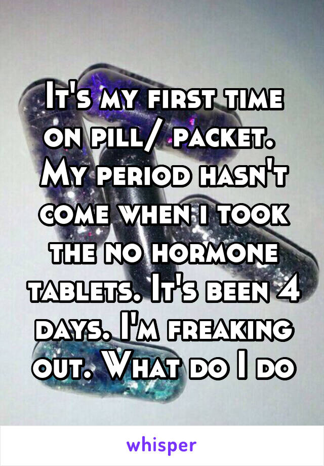 It's my first time on pill/ packet. 
My period hasn't come when i took the no hormone tablets. It's been 4 days. I'm freaking out. What do I do