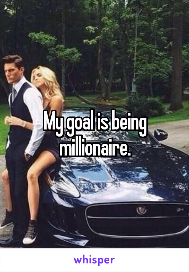 My goal is being millionaire.