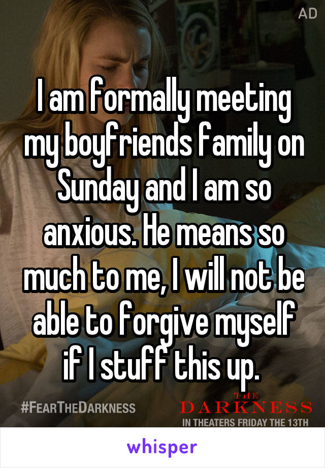 I am formally meeting my boyfriends family on Sunday and I am so anxious. He means so much to me, I will not be able to forgive myself if I stuff this up. 