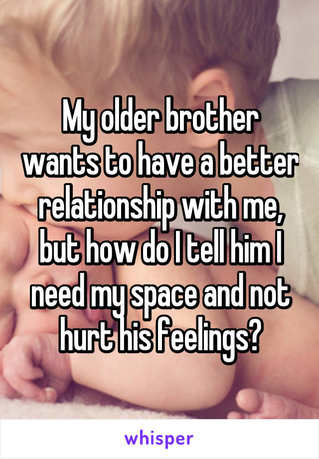 My older brother wants to have a better relationship with me, but how do I tell him I need my space and not hurt his feelings?