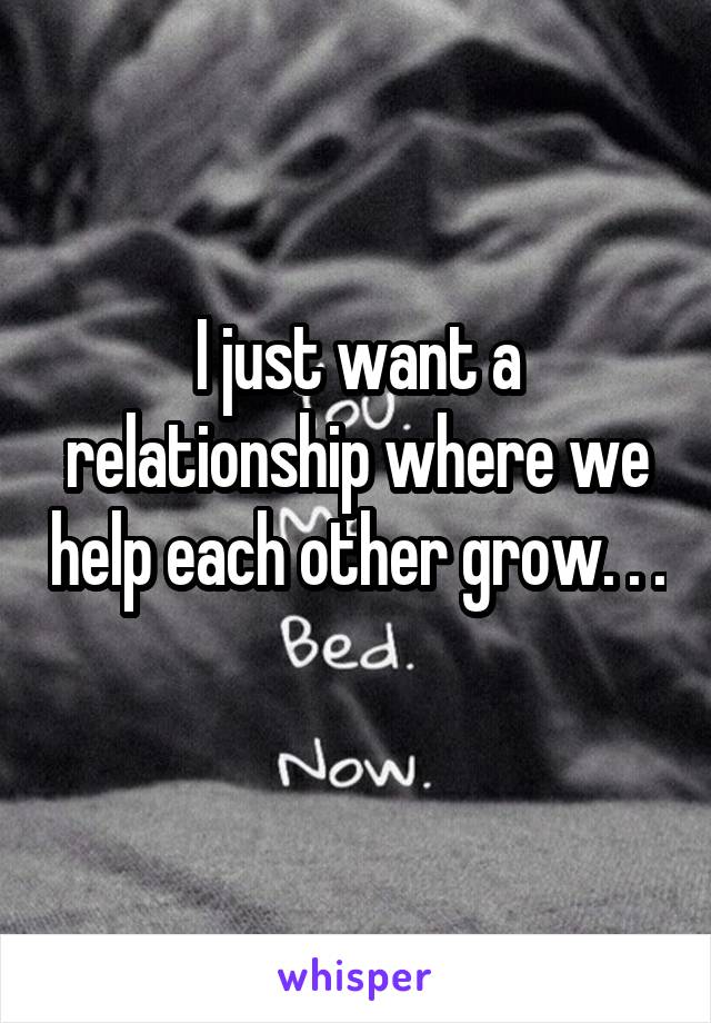 I just want a relationship where we help each other grow. . . 