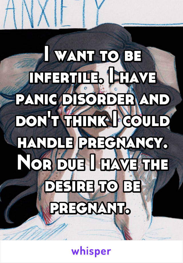 I want to be infertile. I have panic disorder and don't think I could handle pregnancy. Nor due I have the desire to be pregnant. 