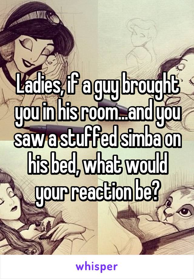 Ladies, if a guy brought you in his room...and you saw a stuffed simba on his bed, what would your reaction be?