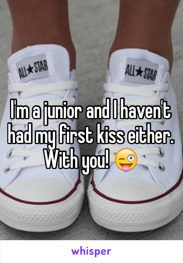 I'm a junior and I haven't had my first kiss either. With you! 😜