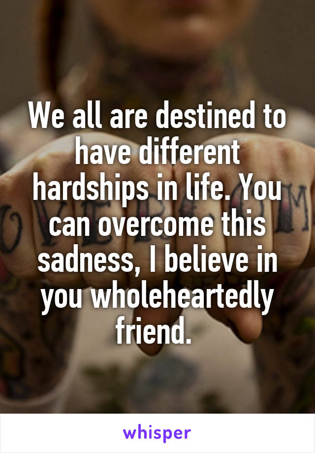 We all are destined to have different hardships in life. You can overcome this sadness, I believe in you wholeheartedly friend. 