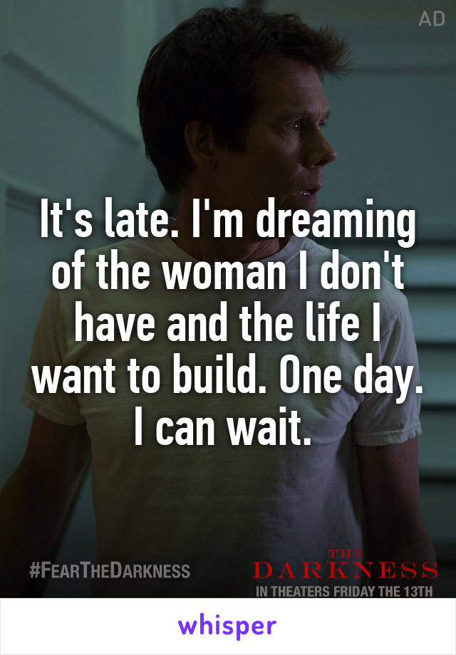 It's late. I'm dreaming of the woman I don't have and the life I want to build. One day. I can wait. 