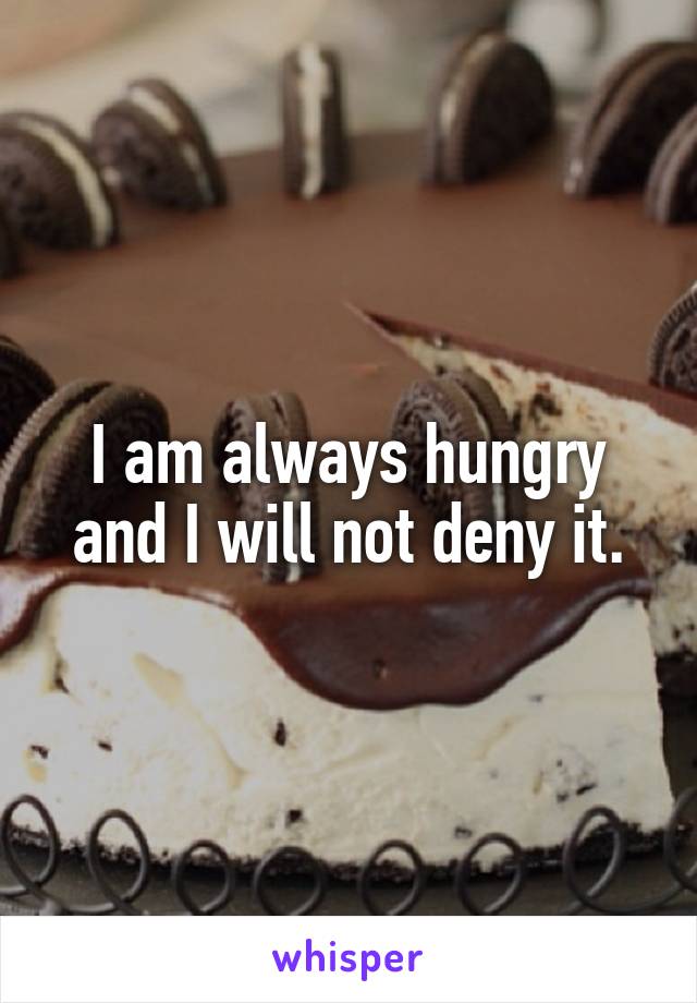 I am always hungry and I will not deny it.