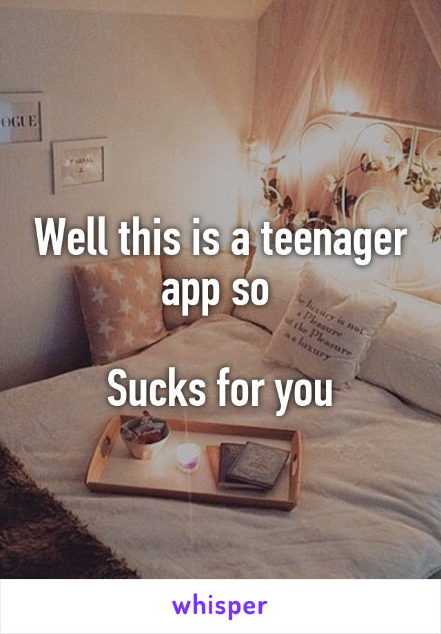 Well this is a teenager app so 

Sucks for you