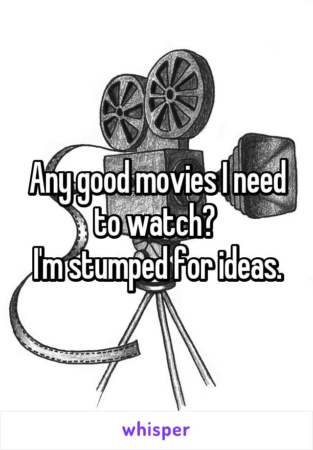 Any good movies I need to watch? 
I'm stumped for ideas.