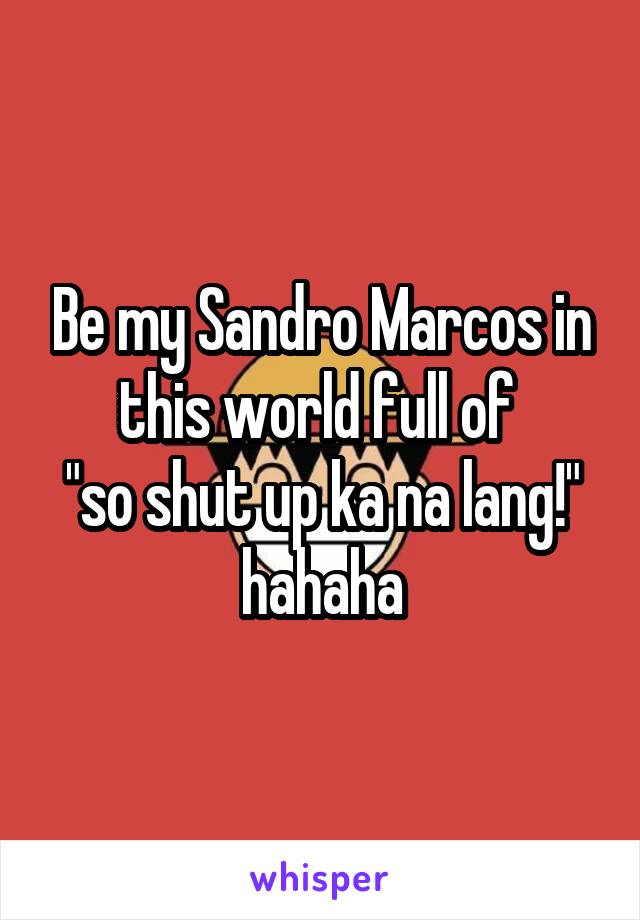 Be my Sandro Marcos in this world full of 
"so shut up ka na lang!" hahaha