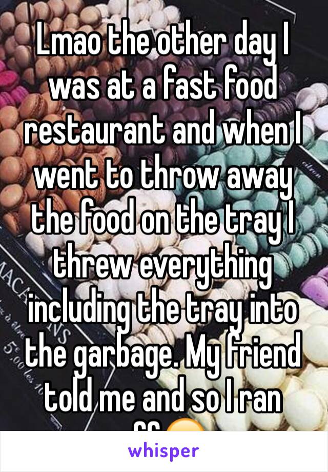 Lmao the other day I was at a fast food restaurant and when I went to throw away the food on the tray I threw everything including the tray into the garbage. My friend told me and so I ran off😂 