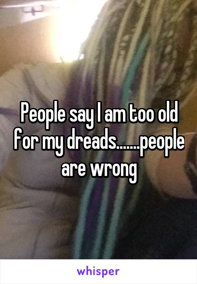 People say I am too old for my dreads.......people are wrong