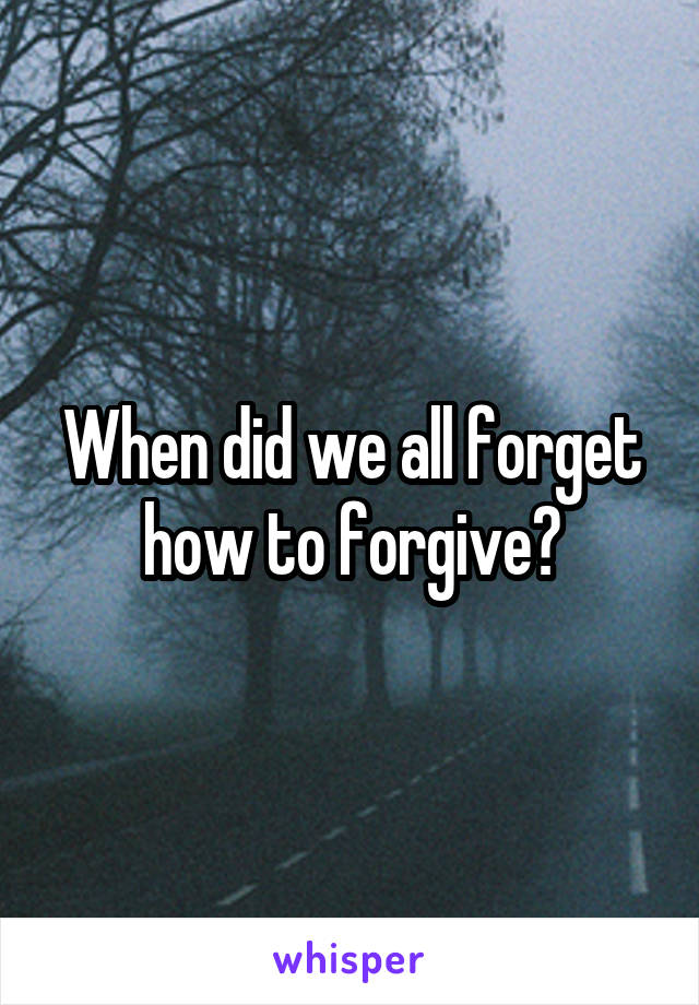 When did we all forget how to forgive?