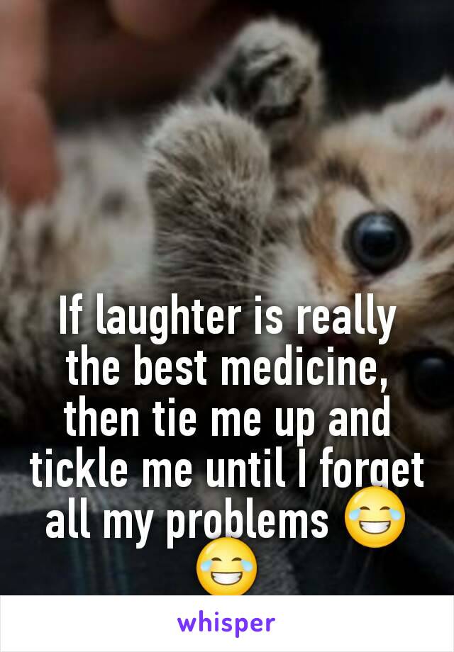 If laughter is really the best medicine, then tie me up and tickle me until I forget all my problems 😂😂