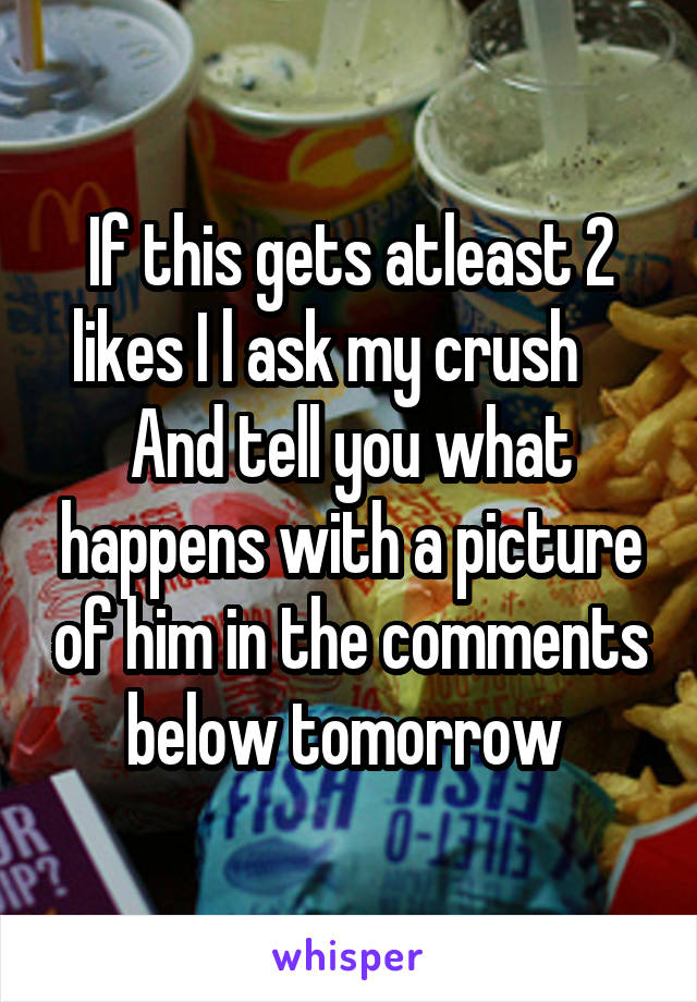 If this gets atleast 2 likes I l ask my crush     And tell you what happens with a picture of him in the comments below tomorrow 