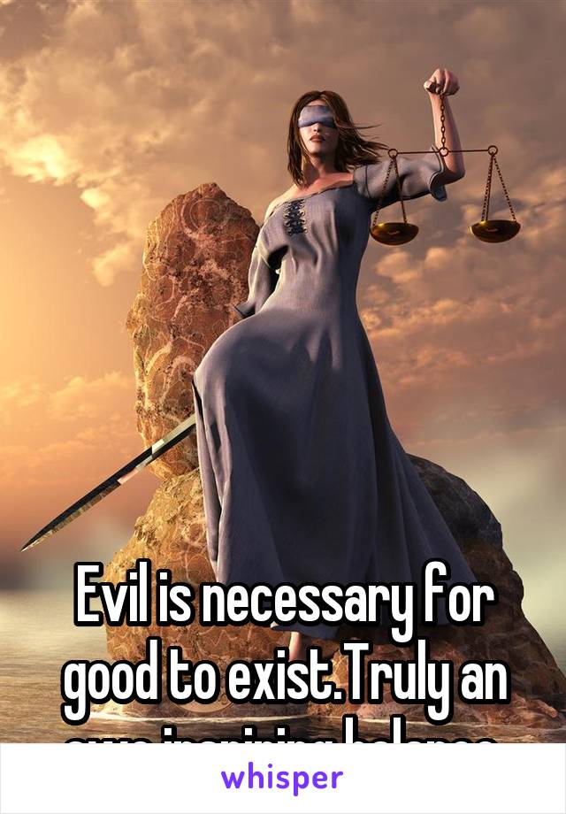 






Evil is necessary for good to exist.Truly an awe inspiring balance.