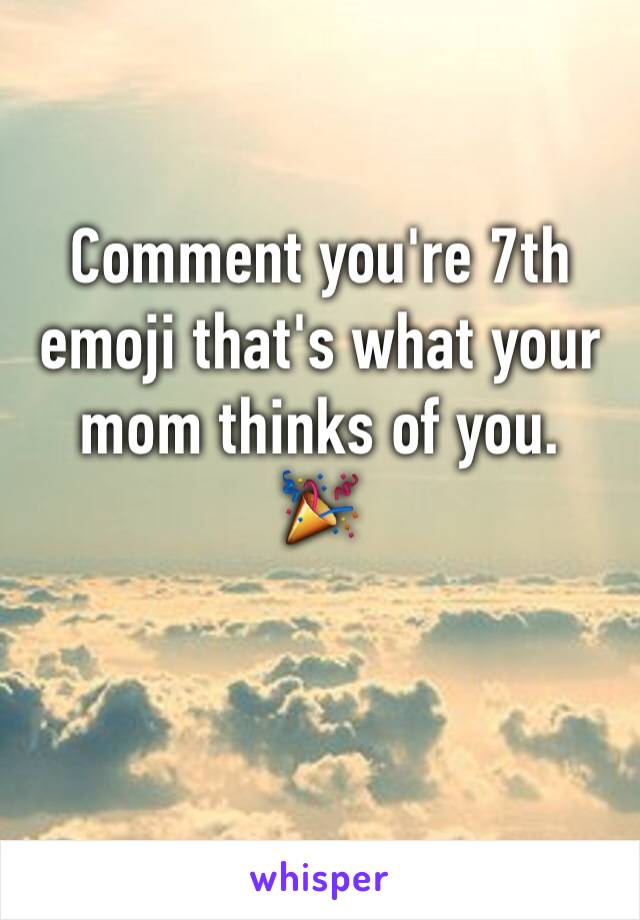 Comment you're 7th emoji that's what your mom thinks of you.
🎉