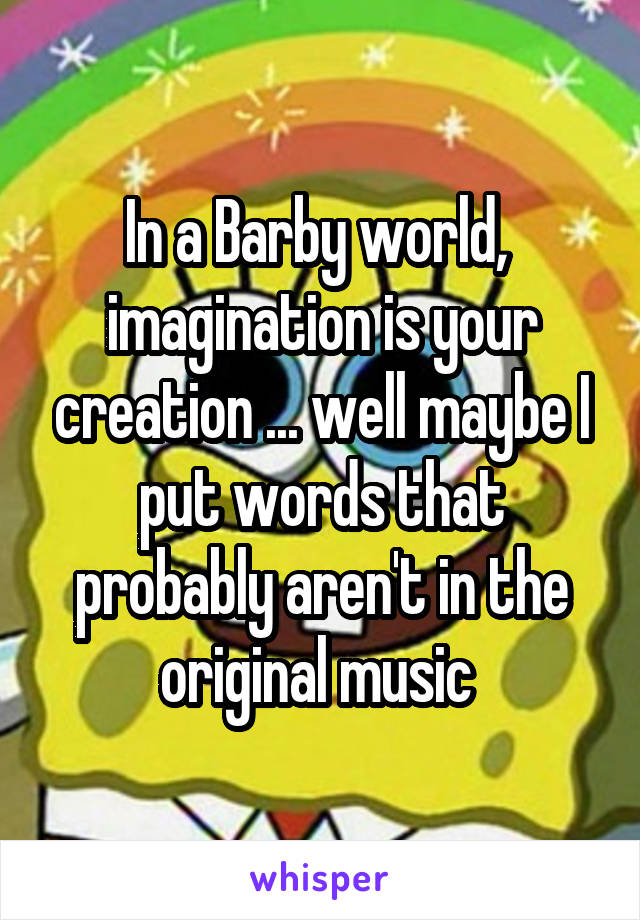 In a Barby world,  imagination is your creation ... well maybe I put words that probably aren't in the original music 