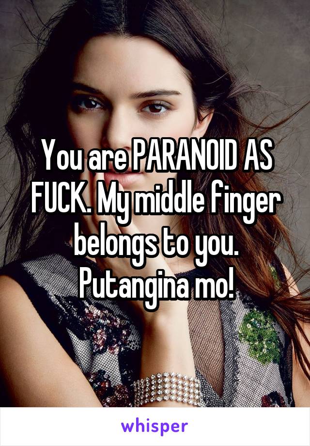 You are PARANOID AS FUCK. My middle finger belongs to you. Putangina mo!