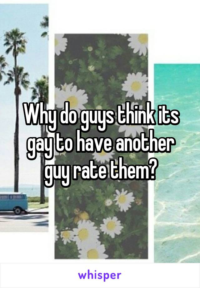 Why do guys think its gay to have another guy rate them?