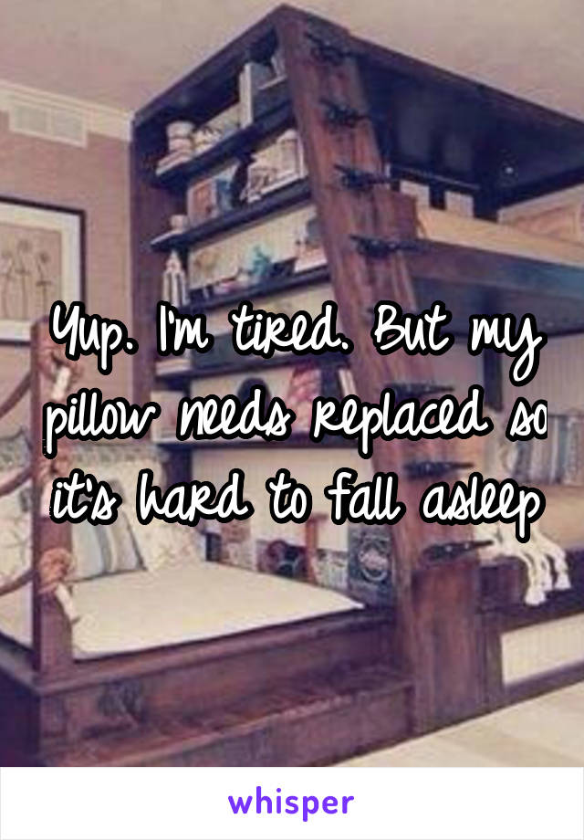 Yup. I'm tired. But my pillow needs replaced so it's hard to fall asleep