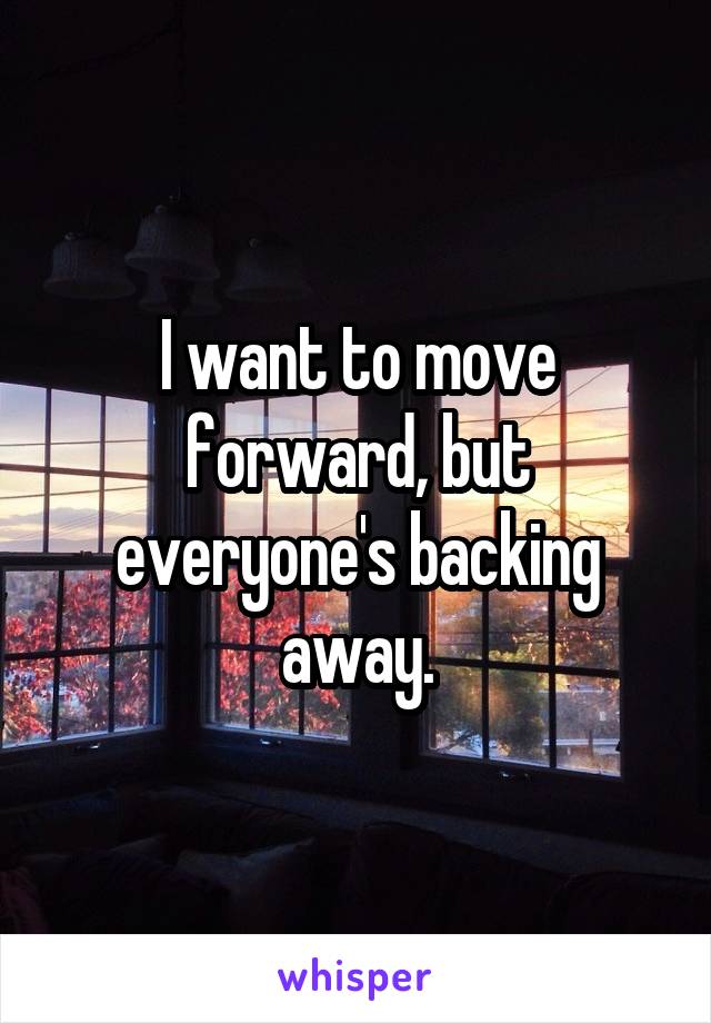 I want to move forward, but everyone's backing away.