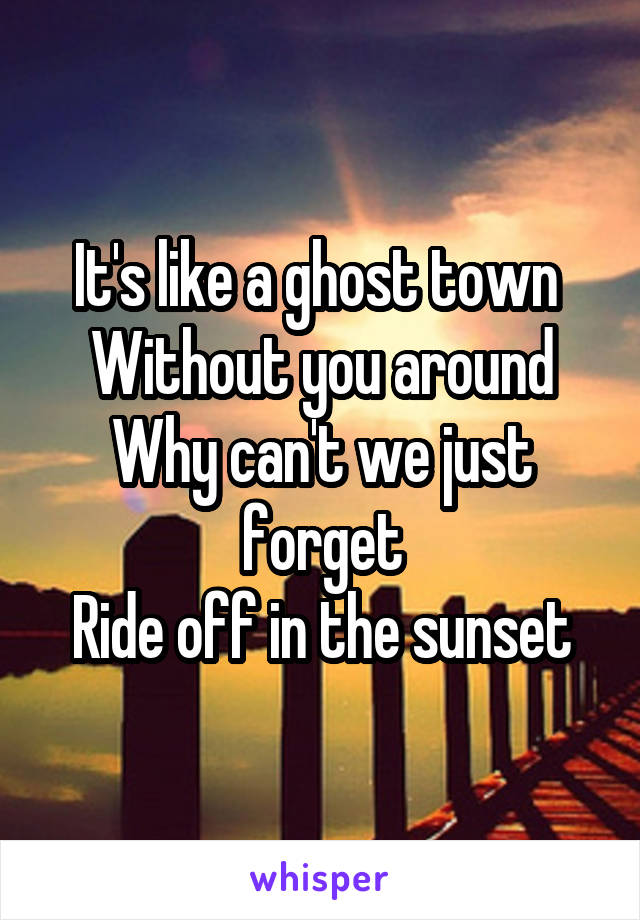 It's like a ghost town 
Without you around
Why can't we just forget
Ride off in the sunset