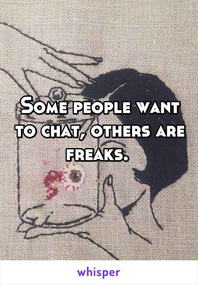 Some people want to chat, others are freaks. 
