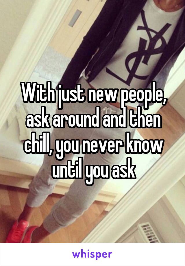 With just new people, ask around and then chill, you never know until you ask