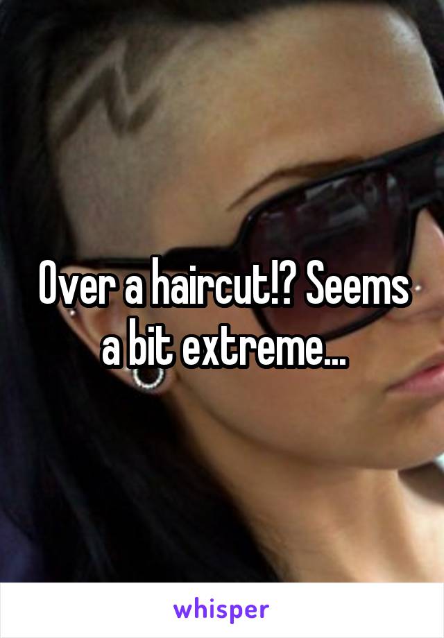 Over a haircut!? Seems a bit extreme...