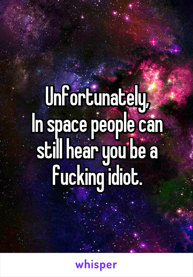 Unfortunately,
In space people can still hear you be a fucking idiot.