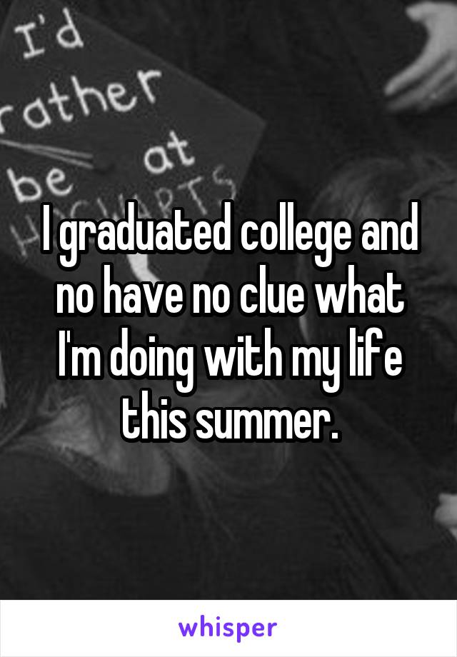 I graduated college and no have no clue what I'm doing with my life this summer.