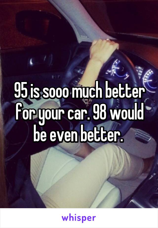 95 is sooo much better for your car. 98 would be even better. 