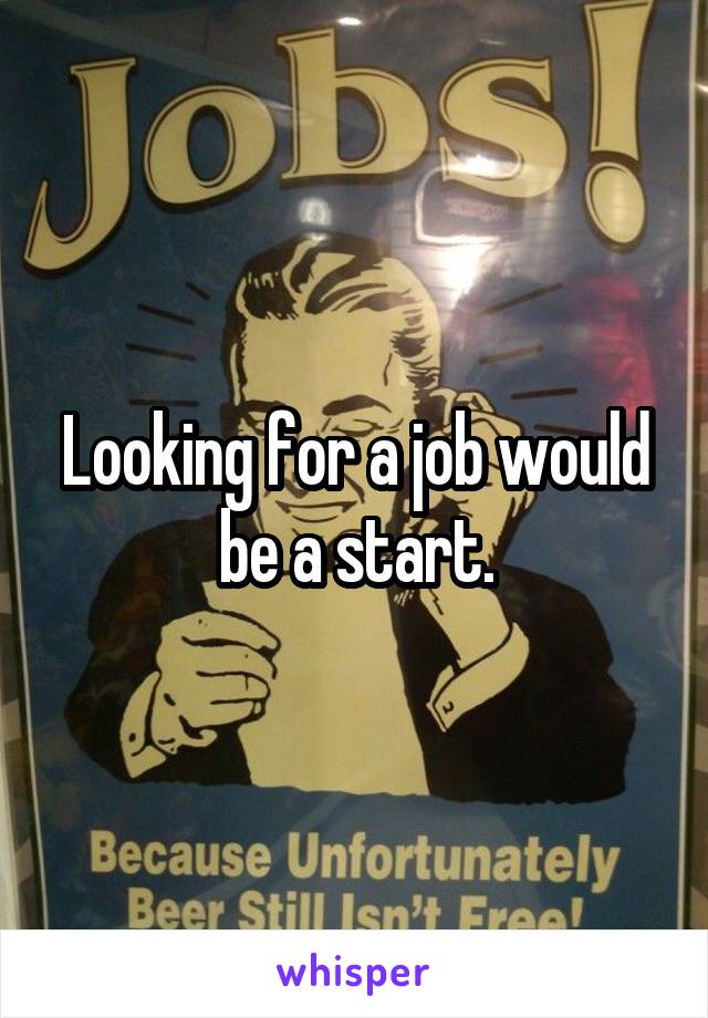 Looking for a job would be a start.